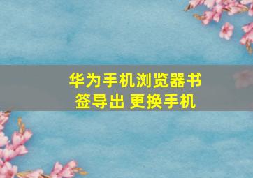 华为手机浏览器书签导出 更换手机